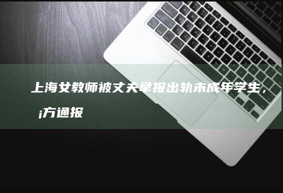 上海女教师被丈夫举报出轨未成年学生，校方通报「停职调查，将严肃处理」，如何看待此事？