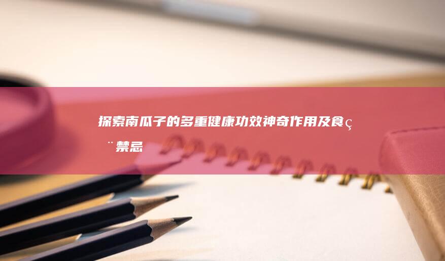 探索南瓜子的多重健康功效、神奇作用及食用禁忌指南